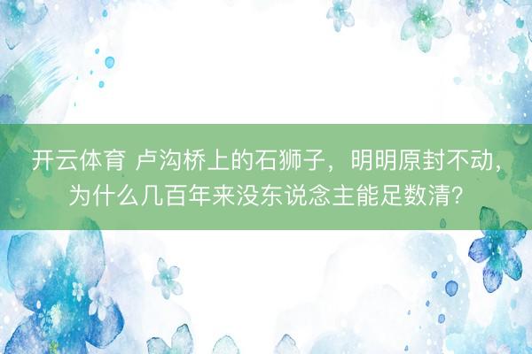 开云体育 卢沟桥上的石狮子,明明原封不动,为什么几百年来没东说念主能足数清?