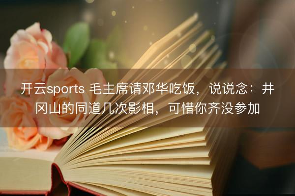 开云sports 毛主席请邓华吃饭,说说念:井冈山的同道几次影相,可惜你齐没参加