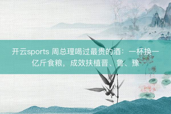 开云sports 周总理喝过最贵的酒:一杯换一亿斤食粮,成效扶植晋、鲁、豫