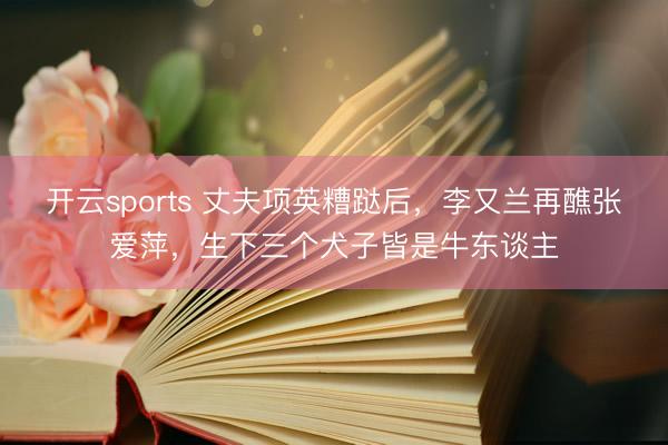 开云sports 丈夫项英糟跶后,李又兰再醮张爱萍,生下三个犬子皆是牛东谈主