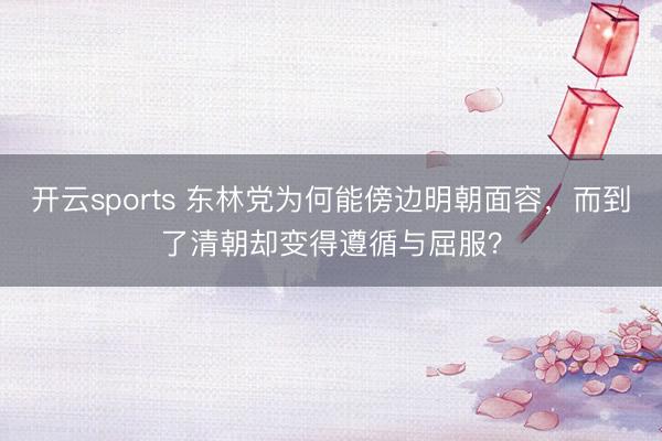 开云sports 东林党为何能傍边明朝面容,而到了清朝却变得遵循与屈服?
