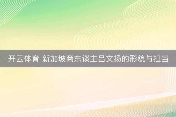 开云体育 新加坡商东谈主吕文扬的形貌与担当