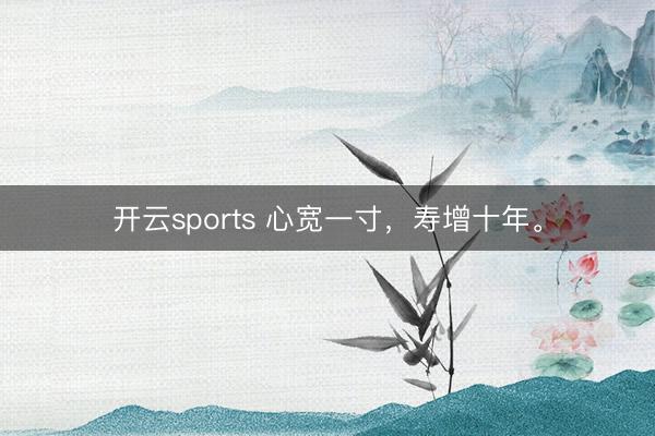 开云sports 心宽一寸,寿增十年。