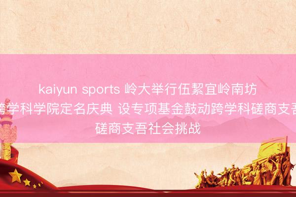 kaiyun sports 岭大举行伍絜宜岭南坊及伍絜宜跨学科学院定名庆典 设专项基金鼓动跨学科磋商支吾社会挑战