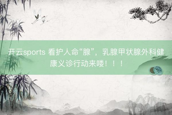 开云sports 看护人命“腺”，乳腺甲状腺外科健康义诊行动来喽！！！