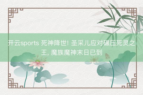 开云sports 死神降世! 圣采儿应对碾压死灵之王, 魔族魔神末日已到