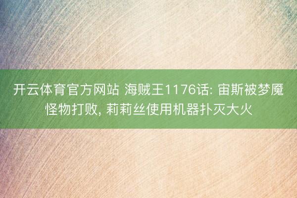开云体育官方网站 海贼王1176话: 宙斯被梦魇怪物打败， 莉莉丝使用机器扑灭大火