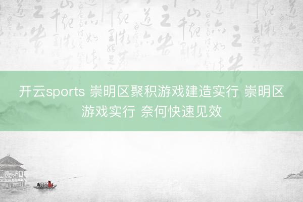 开云sports 崇明区聚积游戏建造实行 崇明区游戏实行 奈何快速见效
