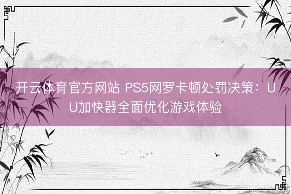 开云体育官方网站 PS5网罗卡顿处罚决策：UU加快器全面优化游戏体验