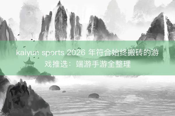kaiyun sports 2026 年符合始终搬砖的游戏推选：端游手游全整理