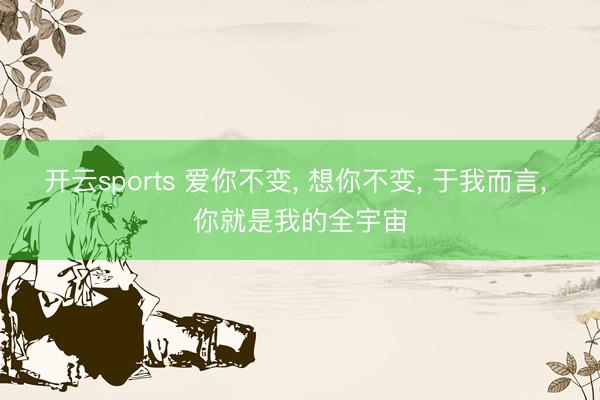 开云sports 爱你不变， 想你不变， 于我而言， 你就是我的全宇宙