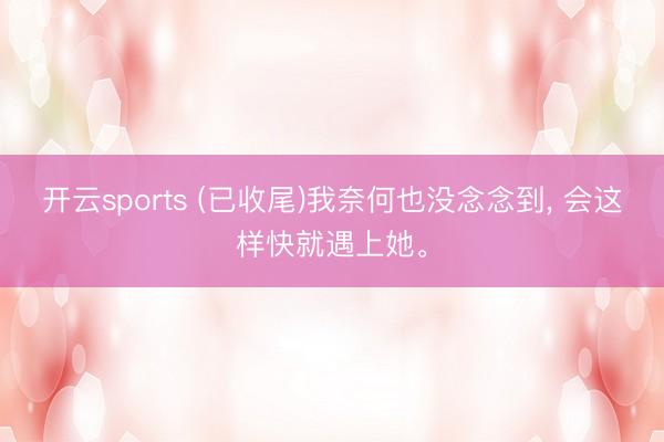 开云sports (已收尾)我奈何也没念念到，<a href=