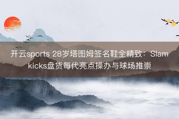 开云sports 28岁塔图姆签名鞋全精致：Slamkicks盘货每代亮点操办与球场推崇