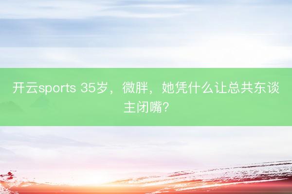 开云sports 35岁，微胖，她凭什么让总共东谈主闭嘴？