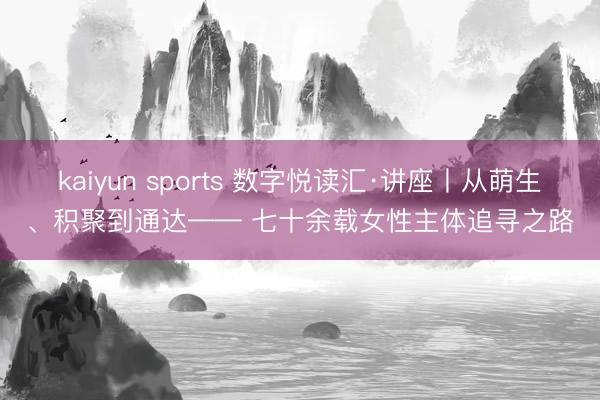 kaiyun sports 数字悦读汇·讲座丨从萌生、积聚到通达—— 七十余载女性主体追寻之路