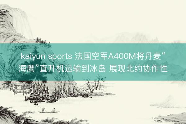 kaiyun sports 法国空军A400M将丹麦“海鹰”直升机运输到冰岛 展现北约协作性