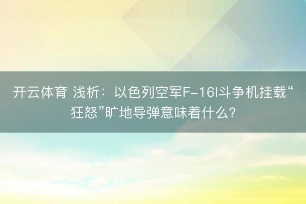 开云体育 浅析:以色列空军F-16I斗争机挂载“狂怒”旷地导弹意味着什么?