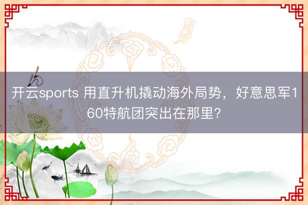 开云sports 用直升机撬动海外局势,好意思军160特航团突出在那里?
