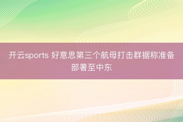 开云sports 好意思第三个航母打击群据称准备部署至中东