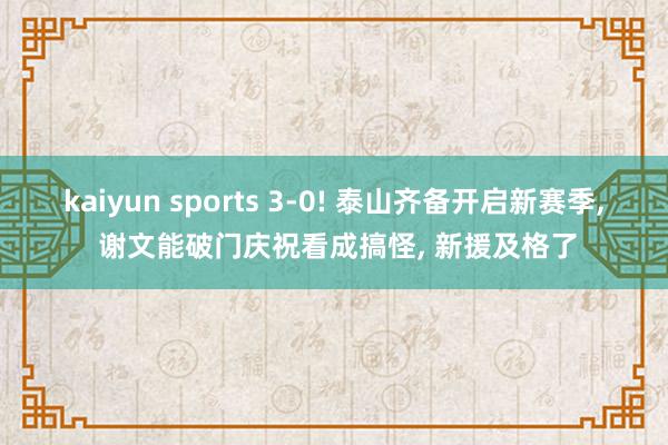 kaiyun sports 3-0! 泰山齐备开启新赛季, 谢文能破门庆祝看成搞怪, 新援及格了