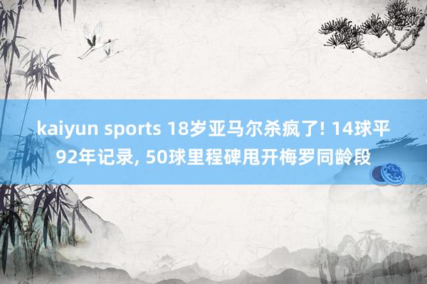 kaiyun sports 18岁亚马尔杀疯了! 14球平92年记录, 50球里程碑甩开梅罗同龄段