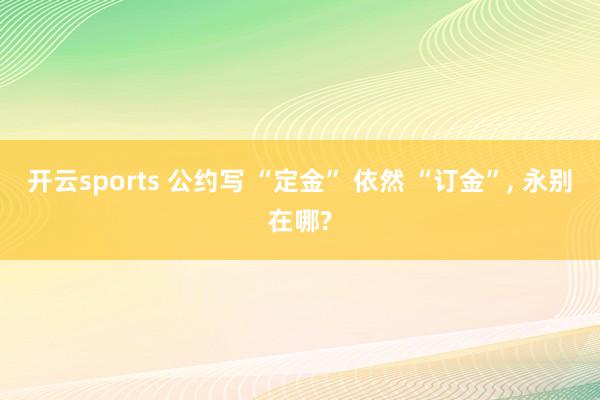 开云sports 公约写 “定金” 依然 “订金”, 永别在哪?
