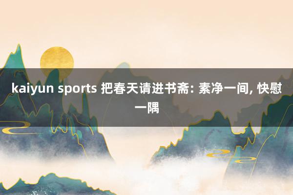 kaiyun sports 把春天请进书斋: 素净一间, 快慰一隅