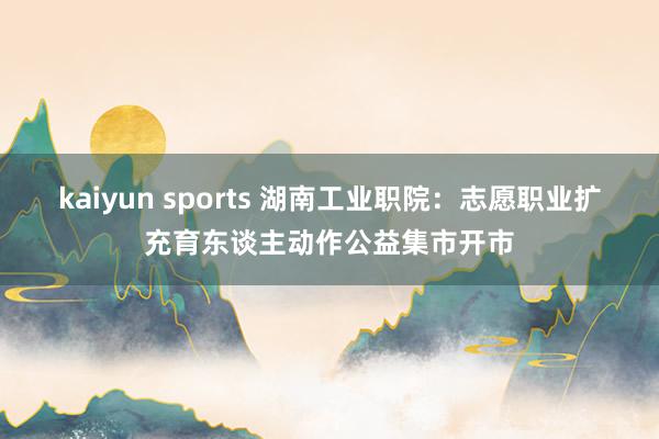 kaiyun sports 湖南工业职院：志愿职业扩充育东谈主动作公益集市开市