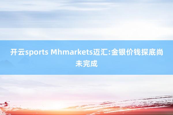 开云sports Mhmarkets迈汇:金银价钱探底尚未完成