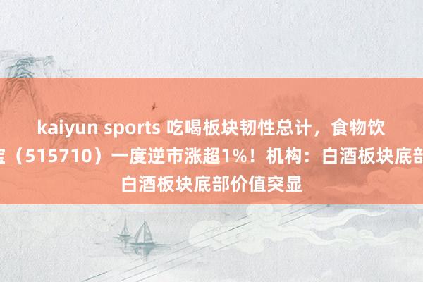kaiyun sports 吃喝板块韧性总计,食物饮料ETF华宝(515710)一度逆市涨超1%!机构:白酒板块底部价值突显