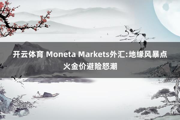 开云体育 Moneta Markets外汇:地缘风暴点火金价避险怒潮