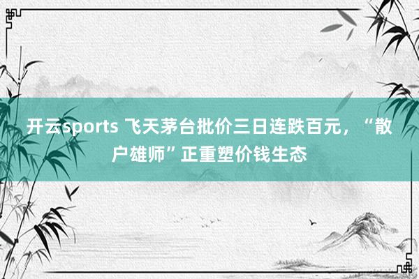 开云sports 飞天茅台批价三日连跌百元,“散户雄师”正重塑价钱生态