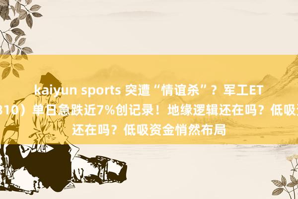 kaiyun sports 突遭“情谊杀”？军工ETF华宝（512810）单日急跌近7%创记录！地缘逻辑还在吗？低吸资金悄然布局