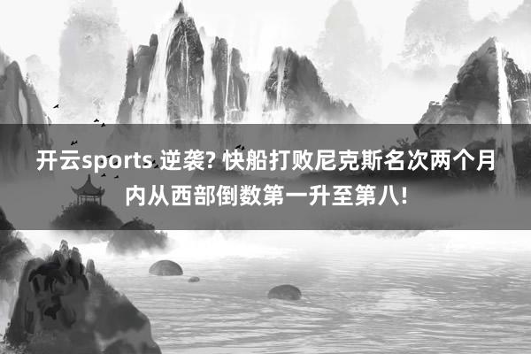 开云sports 逆袭? 快船打败尼克斯名次两个月内从西部倒数第一升至第八!