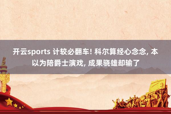 开云sports 计较必翻车! 科尔算经心念念, 本以为陪爵士演戏, 成果骁雄却输了