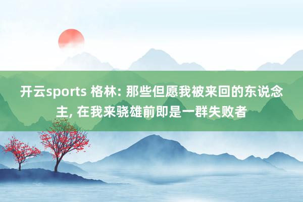 开云sports 格林: 那些但愿我被来回的东说念主， 在我来骁雄前即是一群失败者