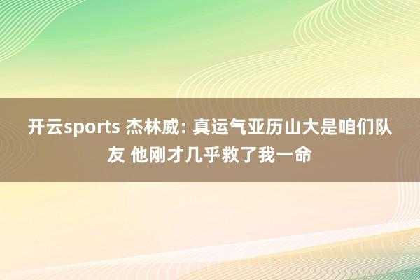 开云sports 杰林威: 真运气亚历山大是咱们队友 他刚才几乎救了我一命