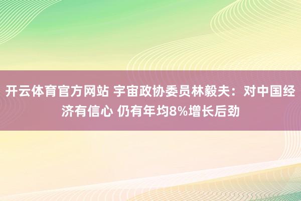 开云体育官方网站 宇宙政协委员林毅夫：对中国经济有信心 仍有年均8%增长后劲