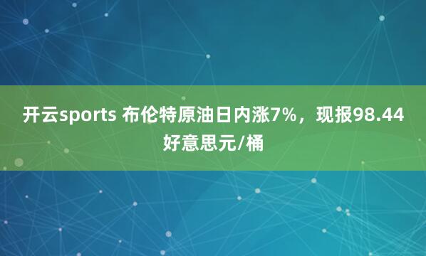 开云sports 布伦特原油日内涨7%，现报98.44好意思元/桶