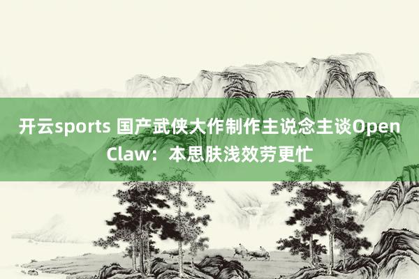 开云sports 国产武侠大作制作主说念主谈OpenClaw：本思肤浅效劳更忙