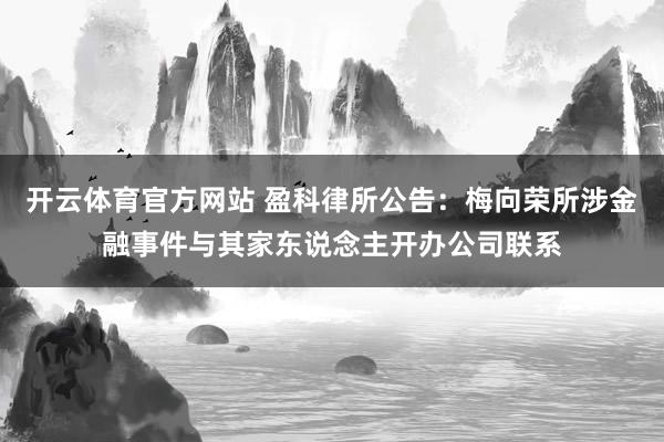 开云体育官方网站 盈科律所公告：梅向荣所涉金融事件与其家东说念主开办公司联系