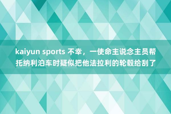 kaiyun sports 不幸，一使命主说念主员帮托纳利泊车时疑似把他法拉利的轮毂给刮了