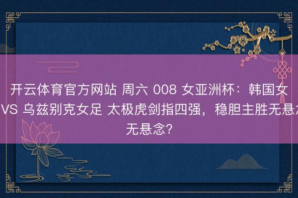 开云体育官方网站 周六 008 女亚洲杯:韩国女足 VS 乌兹别克女足 太极虎剑指四强,稳胆主胜无悬念?