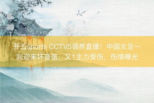 开云sports CCTV5调养直播!中国女足一刹迎来坏音信,又1主力受伤,伤情曝光