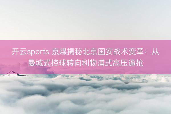 开云sports 京煤揭秘北京国安战术变革：从曼城式控球转向利物浦式高压逼抢