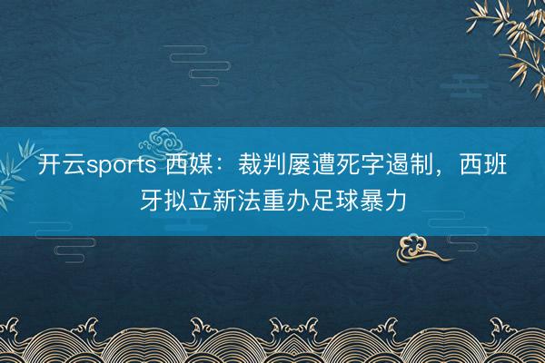 开云sports 西媒:裁判屡遭死字遏制,西班牙拟立新法重办足球暴力