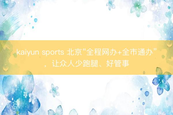 kaiyun sports 北京“全程网办+全市通办”，让众人少跑腿、好管事