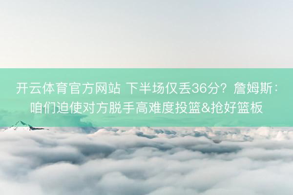 开云体育官方网站 下半场仅丢36分?詹姆斯:咱们迫使对方脱手高难度投篮&抢好篮板