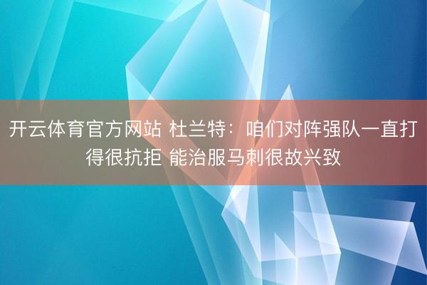 开云体育官方网站 杜兰特：咱们对阵强队一直打得很抗拒 能治服马刺很故兴致
