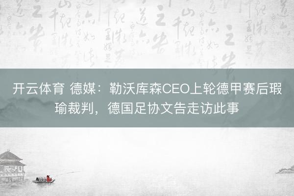 开云体育 德媒:勒沃库森CEO上轮德甲赛后瑕瑜裁判,德国足协文告走访此事